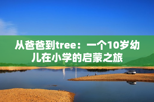 从爸爸到tree：一个10岁幼儿在小学的启蒙之旅