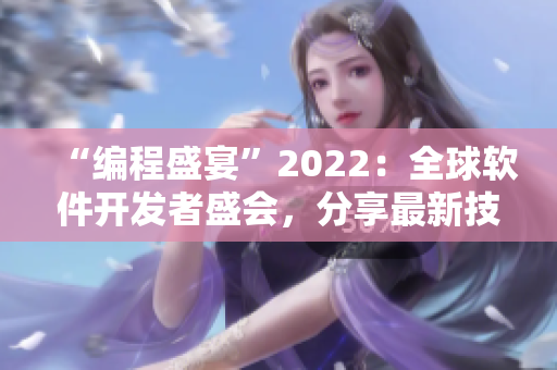 “编程盛宴”2022：全球软件开发者盛会，分享最新技术和创新成果！