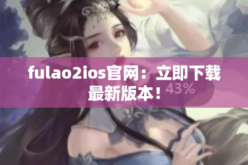 fulao2ios官网：立即下载最新版本！