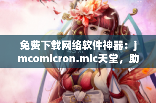 免费下载网络软件神器：jmcomicron.mic天堂，助你轻松体验网络世界！