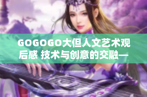 GOGOGO大但人文艺术观后感 技术与创意的交融——软件之美