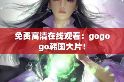 免费高清在线观看：gogogo韩国大片！