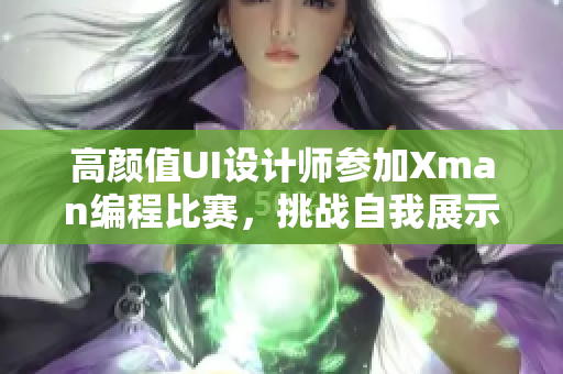 高颜值UI设计师参加Xman编程比赛，挑战自我展示编程技能