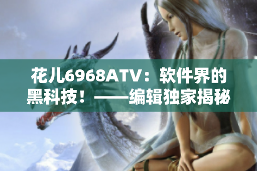 花儿6968ATV：软件界的黑科技！——编辑独家揭秘