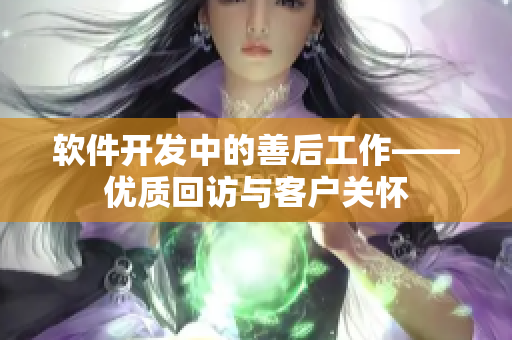 软件开发中的善后工作——优质回访与客户关怀