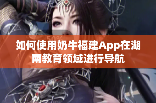 如何使用奶牛福建App在湖南教育领域进行导航