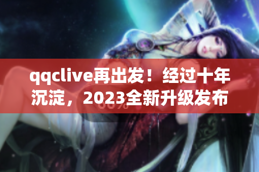 qqclive再出发！经过十年沉淀，2023全新升级发布