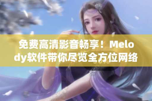 免费高清影音畅享！Melody软件带你尽览全方位网络视频