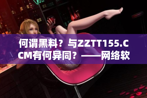 何谓黑料？与ZZTT155.CCM有何异同？——网络软件编辑解析