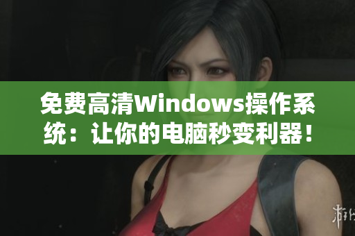 免费高清Windows操作系统：让你的电脑秒变利器！