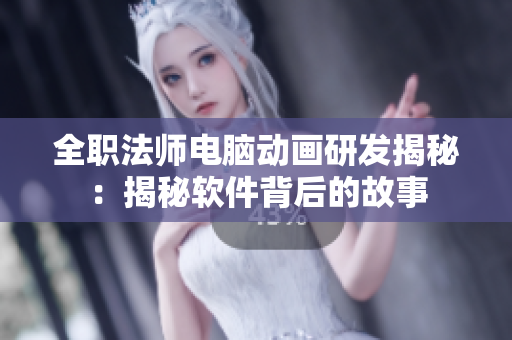 全职法师电脑动画研发揭秘：揭秘软件背后的故事