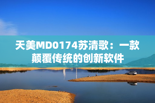 天美MD0174苏清歌：一款颠覆传统的创新软件