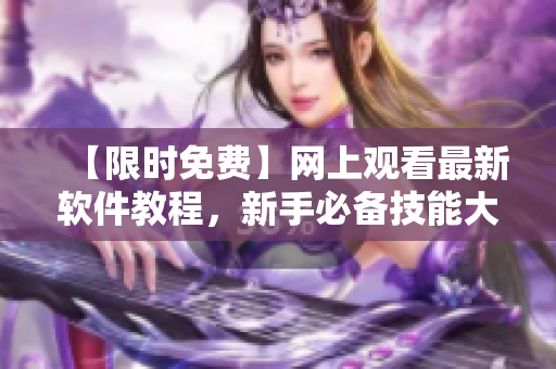 【限时免费】网上观看最新软件教程，新手必备技能大揭秘