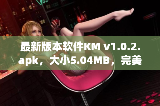 最新版本软件KM v1.0.2.apk，大小5.04MB，完美展现网络应用