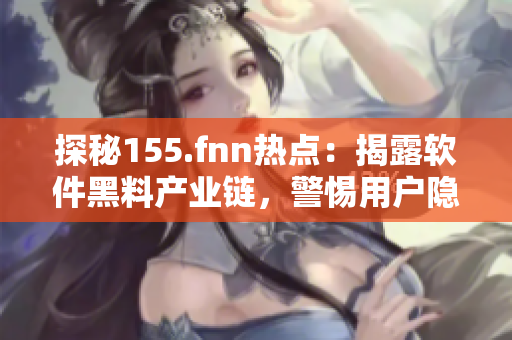 探秘155.fnn热点：揭露软件黑料产业链，警惕用户隐私泄露！