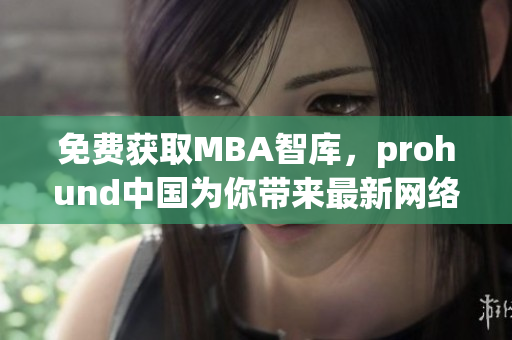 免费获取MBA智库，prohund中国为你带来最新网络软件编辑资讯