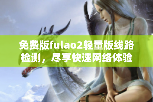 免费版fulao2轻量版线路检测，尽享快速网络体验