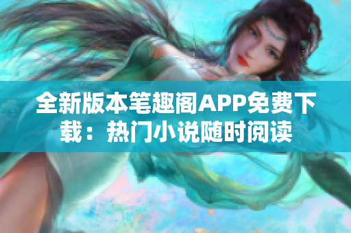 全新版本笔趣阁APP免费下载：热门小说随时阅读