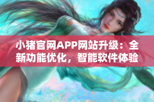 小猪官网APP网站升级：全新功能优化，智能软件体验提升