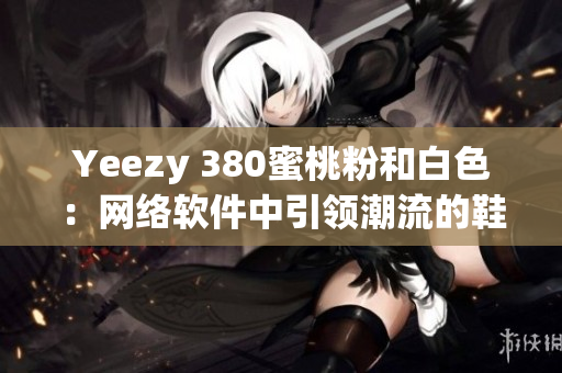 Yeezy 380蜜桃粉和白色：网络软件中引领潮流的鞋款