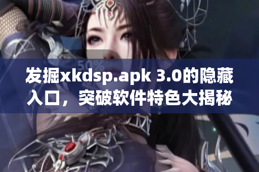 发掘xkdsp.apk 3.0的隐藏入口，突破软件特色大揭秘！