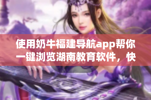 使用奶牛福建导航app帮你一键浏览湖南教育软件，快速方便！