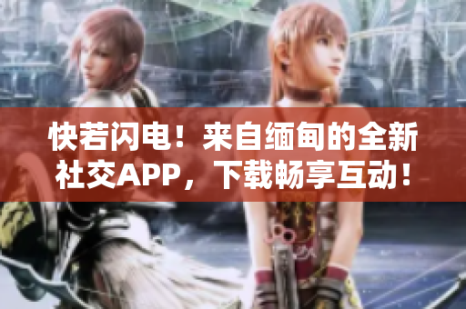 快若闪电！来自缅甸的全新社交APP，下载畅享互动！