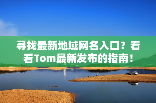 寻找最新地域网名入口？看看Tom最新发布的指南！