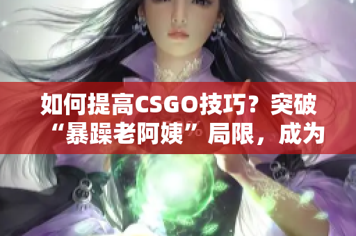 如何提高CSGO技巧？突破“暴躁老阿姨”局限，成为顶尖玩家！