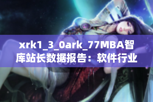 xrk1_3_0ark_77MBA智库站长数据报告：软件行业趋势和市场洞察