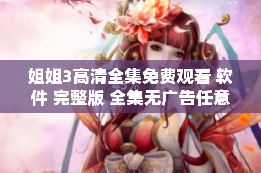 姐姐3高清全集免费观看 软件 完整版 全集无广告任意观看