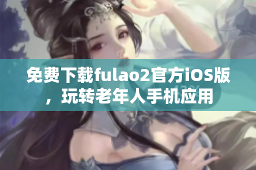 免费下载fulao2官方iOS版，玩转老年人手机应用