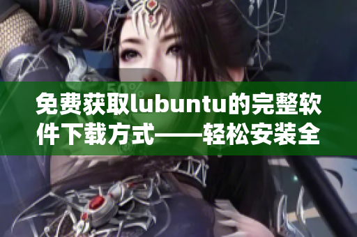 免费获取lubuntu的完整软件下载方式——轻松安装全功能系统