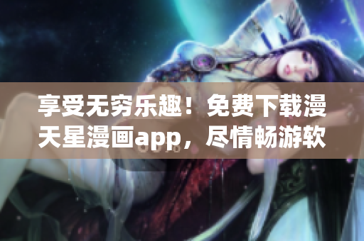 享受无穷乐趣！免费下载漫天星漫画app，尽情畅游软件世界