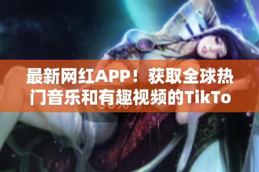 最新网红APP！获取全球热门音乐和有趣视频的TikTok下载简易教程