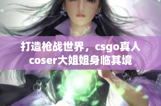 打造枪战世界，csgo真人coser大姐姐身临其境