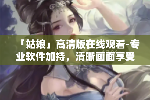 「姑娘」高清版在线观看-专业软件加持，清晰画面享受