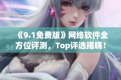 《9.1免费版》网络软件全方位评测，Top评选揭晓！