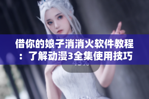 借你的娘子消消火软件教程：了解动漫3全集使用技巧