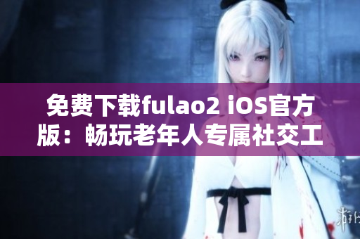 免费下载fulao2 iOS官方版：畅玩老年人专属社交工具