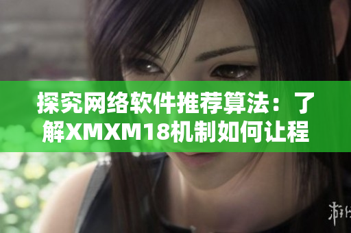 探究网络软件推荐算法：了解XMXM18机制如何让程序更“懂”你需求