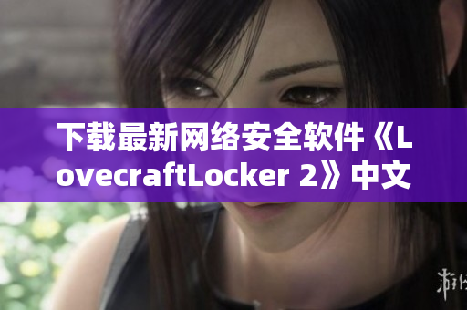 下载最新网络安全软件《LovecraftLocker 2》中文版，全方位保护你的计算机安全