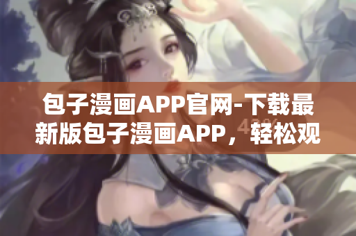 包子漫画APP官网-下载最新版包子漫画APP，轻松观看热门漫画