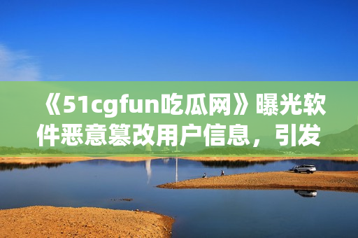 《51cgfun吃瓜网》曝光软件恶意篡改用户信息，引发广泛关注