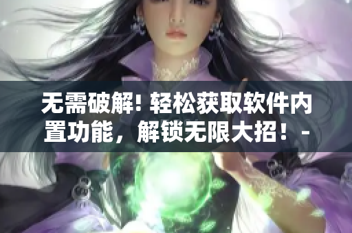 无需破解! 轻松获取软件内置功能，解锁无限大招！- 软件内购新玩法