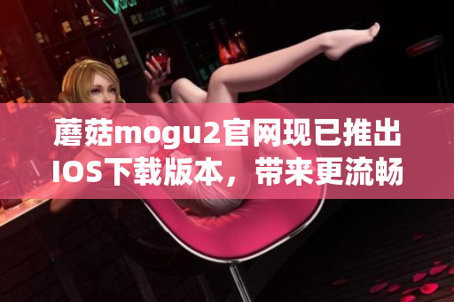 蘑菇mogu2官网现已推出IOS下载版本，带来更流畅的移动端软件体验