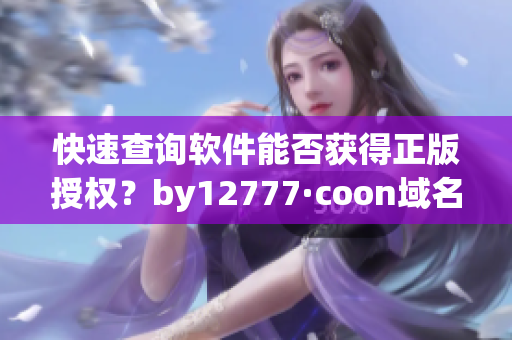 快速查询软件能否获得正版授权？by12777·coon域名助力软件版权保护