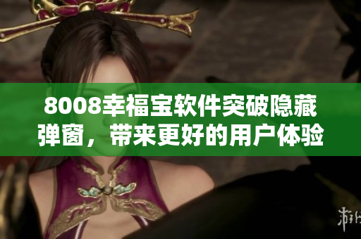 8008幸福宝软件突破隐藏弹窗，带来更好的用户体验！