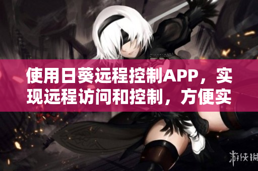 使用日葵远程控制APP，实现远程访问和控制，方便实用。