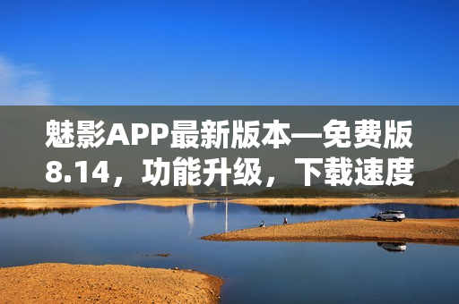 魅影APP最新版本—免费版8.14，功能升级，下载速度提升